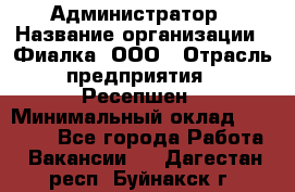 Администратор › Название организации ­ Фиалка, ООО › Отрасль предприятия ­ Ресепшен › Минимальный оклад ­ 25 000 - Все города Работа » Вакансии   . Дагестан респ.,Буйнакск г.